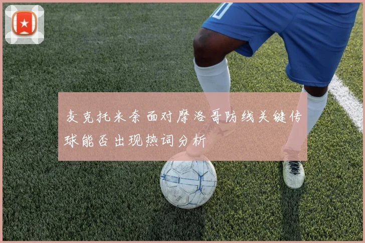 麦克托米奈面对摩洛哥防线关键传球能否出现热词分析