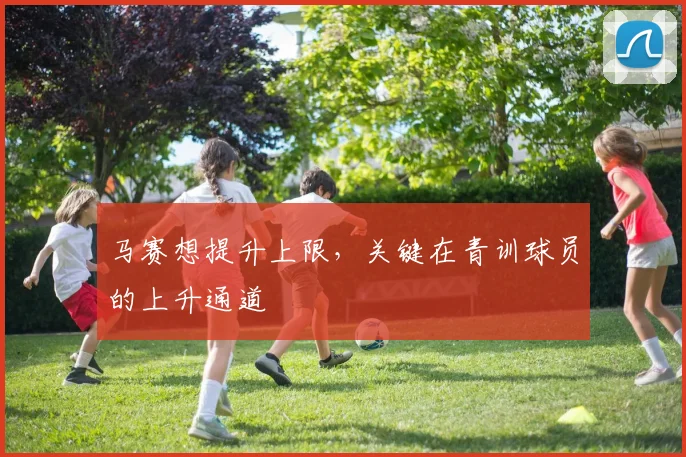 马赛想提升上限,关键在青训球员的上升通道