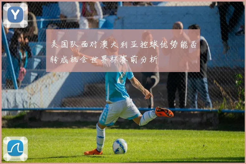 美国队面对澳大利亚控球优势能否转成机会世界杯赛前分析