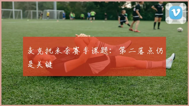 麦克托米奈赛季课题:第二落点仍是关键