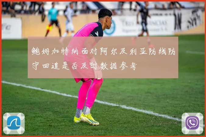 鲍姆加特纳面对阿尔及利亚防线防守回追是否及时数据参考