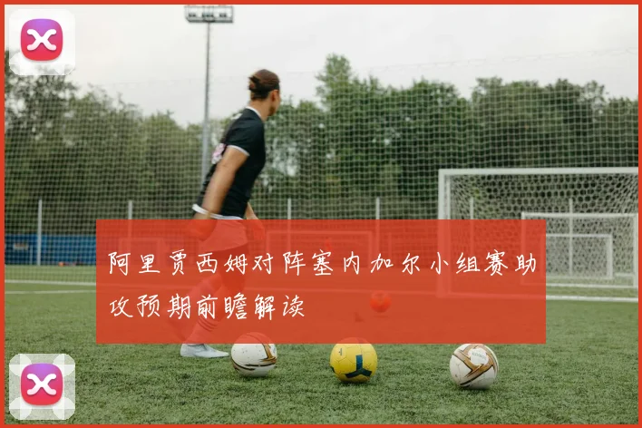 阿里贾西姆对阵塞内加尔小组赛助攻预期前瞻解读