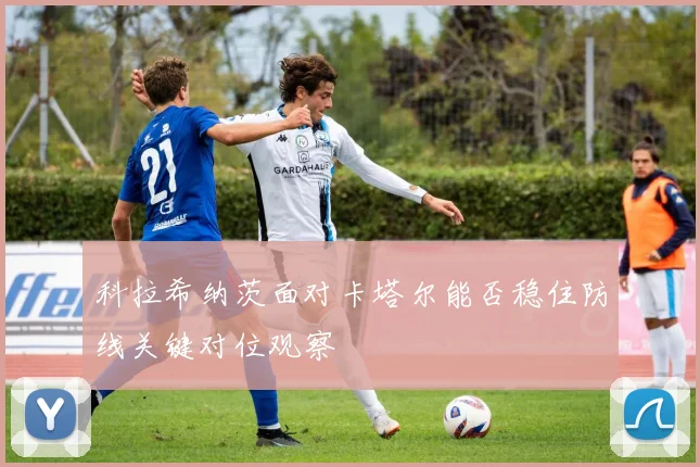 科拉希纳茨面对卡塔尔能否稳住防线关键对位观察