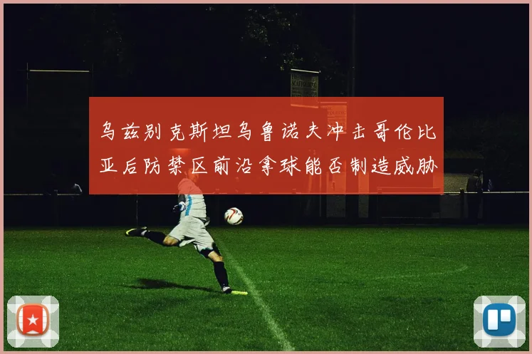乌兹别克斯坦乌鲁诺夫冲击哥伦比亚后防禁区前沿拿球能否制造威胁
