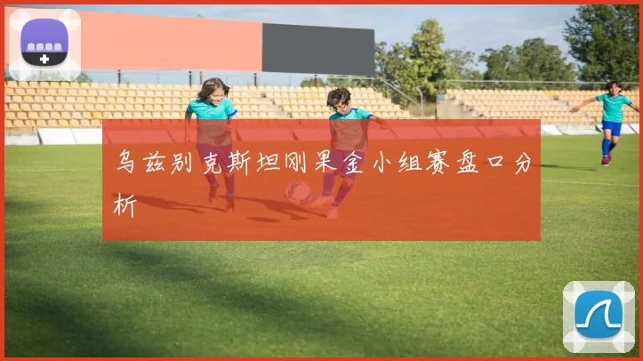 乌兹别克斯坦刚果金小组赛盘口分析