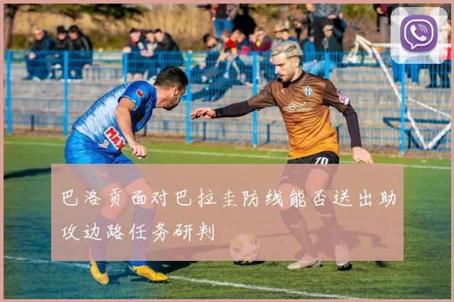 巴洛贡面对巴拉圭防线能否送出助攻边路任务研判