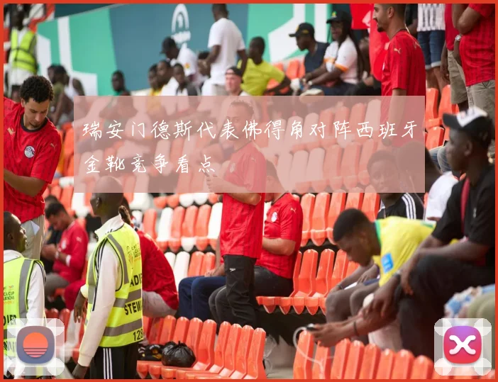 瑞安门德斯代表佛得角对阵西班牙金靴竞争看点