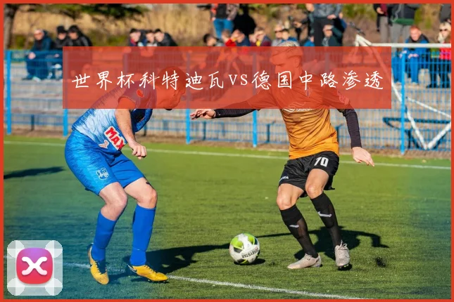 世界杯科特迪瓦vs德国中路渗透