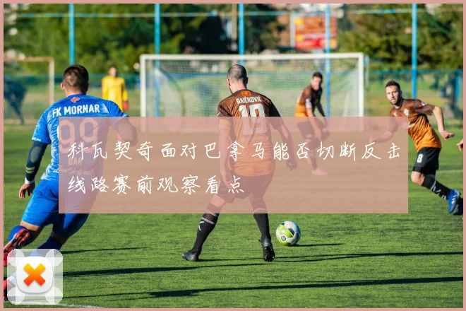 科瓦契奇面对巴拿马能否切断反击线路赛前观察看点