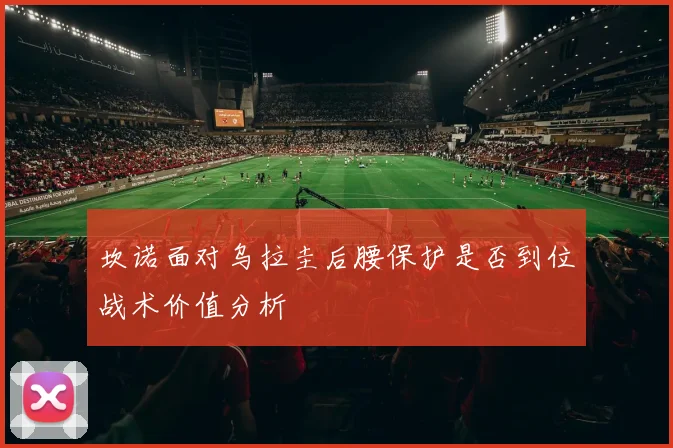 坎诺面对乌拉圭后腰保护是否到位战术价值分析