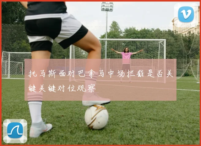 托马斯面对巴拿马中场拦截是否关键关键对位观察