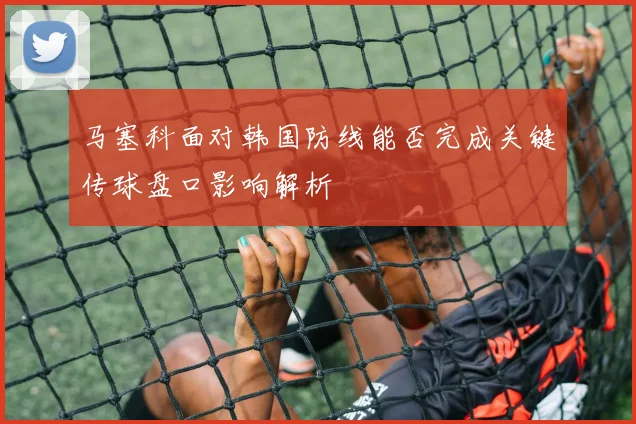 马塞科面对韩国防线能否完成关键传球盘口影响解析