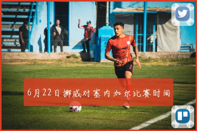 6月22日挪威对塞内加尔比赛时间