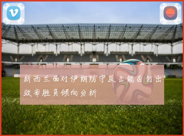 新西兰面对伊朗防守反击能否打出效率胜负倾向分析