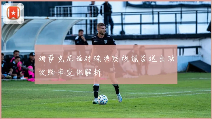 姆萨克尼面对瑞典防线能否送出助攻赔率变化解析