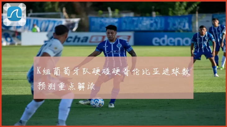 K组葡萄牙队硬碰硬哥伦比亚进球数预测重点解读