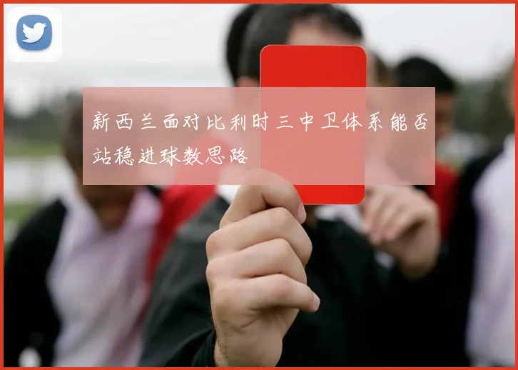 新西兰面对比利时三中卫体系能否站稳进球数思路