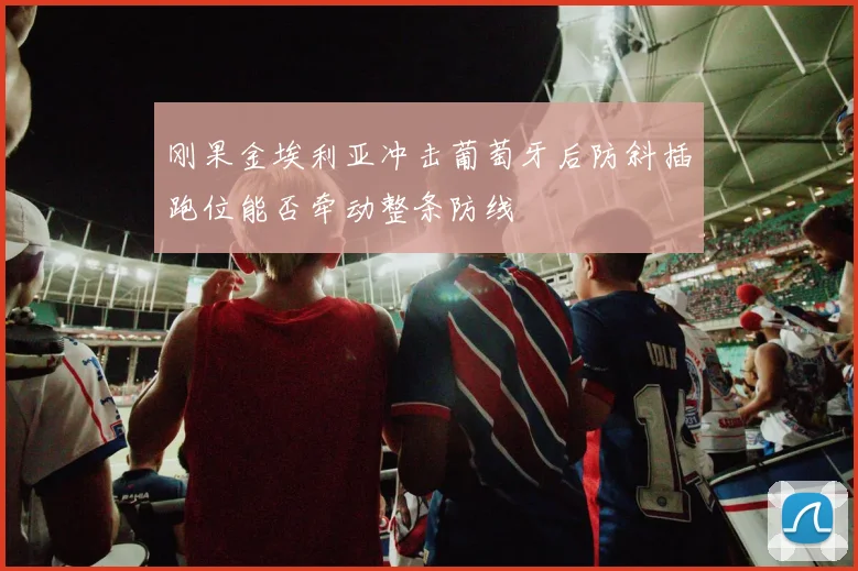 刚果金埃利亚冲击葡萄牙后防斜插跑位能否牵动整条防线
