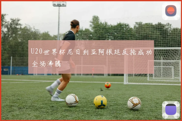 U20世界杯尼日利亚阿根廷反抢成功全场沸腾