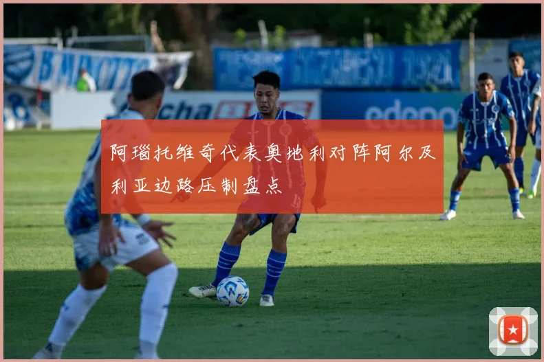 阿瑙托维奇代表奥地利对阵阿尔及利亚边路压制盘点
