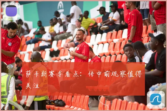 萨卡新赛季看点:传中前观察值得关注
