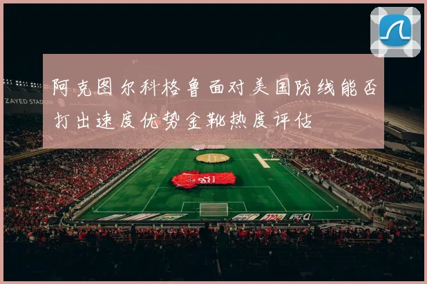 阿克图尔科格鲁面对美国防线能否打出速度优势金靴热度评估