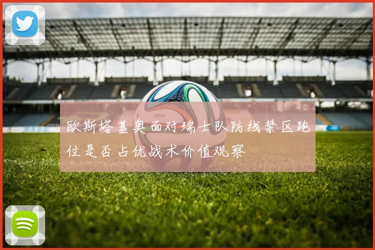 欧斯塔基奥面对瑞士队防线禁区跑位是否占优战术价值观察