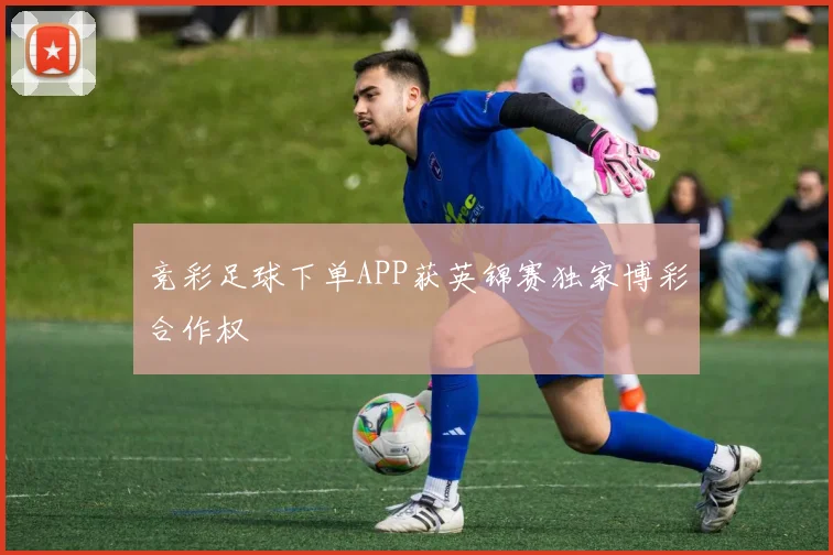 竞彩足球下单APP获英锦赛独家博彩合作权