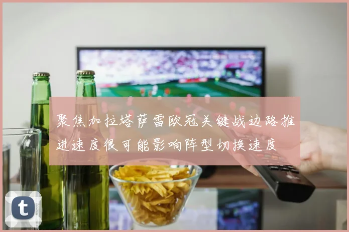 聚焦加拉塔萨雷欧冠关键战边路推进速度很可能影响阵型切换速度