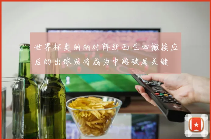 世界杯奥纳纳对阵新西兰回撤接应后的出球或将成为中路破局关键