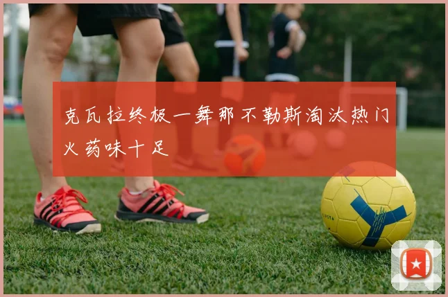 克瓦拉终极一舞那不勒斯淘汰热门火药味十足