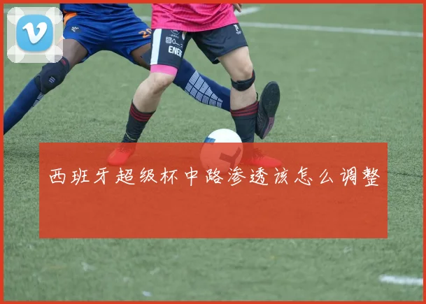 西班牙超级杯中路渗透该怎么调整