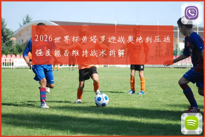 2026世界杯劳塔罗迎战奥地利压迫强度能否维持战术拆解