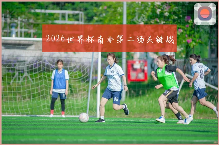 2026世界杯南非第二场关键战