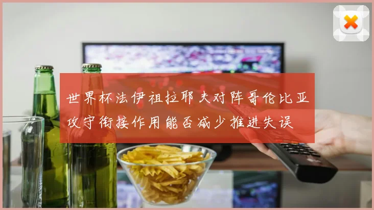 世界杯法伊祖拉耶夫对阵哥伦比亚攻守衔接作用能否减少推进失误