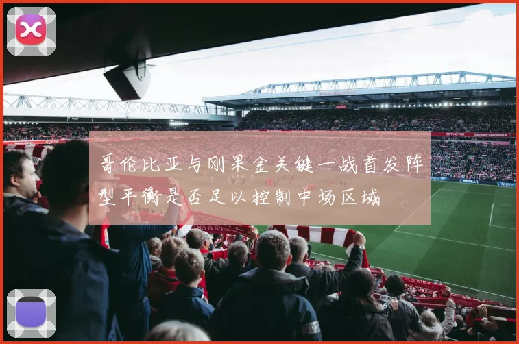 哥伦比亚与刚果金关键一战首发阵型平衡是否足以控制中场区域
