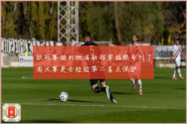 欧冠赛场利物浦肋部穿插频率到了淘汰赛更会检验第二落点保护