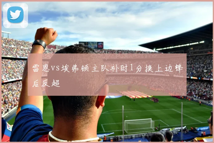 雷恩vs埃弗顿主队补时1分换上边锋后反超