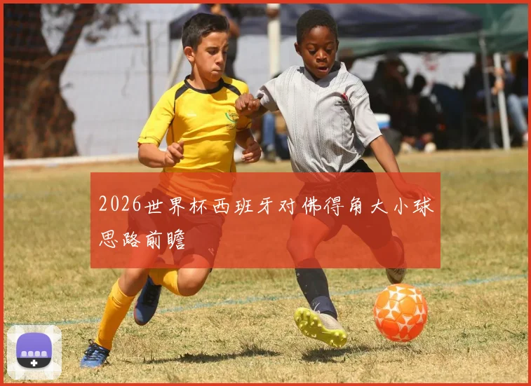 2026世界杯西班牙对佛得角大小球思路前瞻
