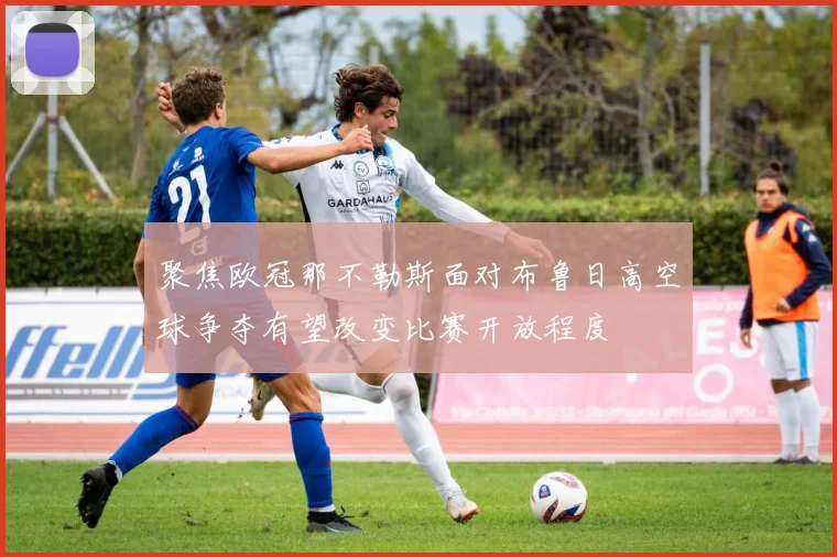 聚焦欧冠那不勒斯面对布鲁日高空球争夺有望改变比赛开放程度