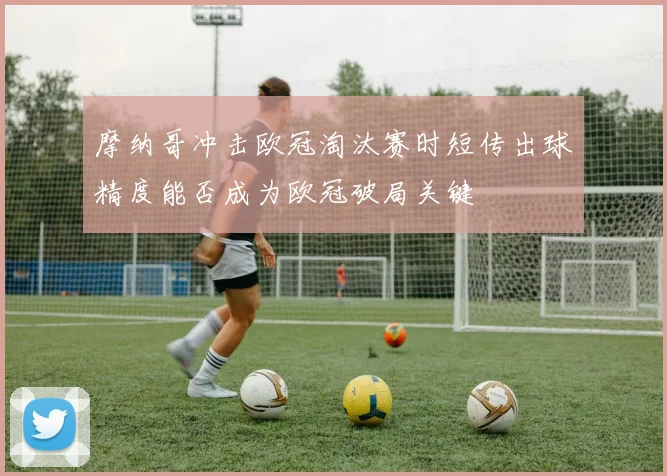 摩纳哥冲击欧冠淘汰赛时短传出球精度能否成为欧冠破局关键