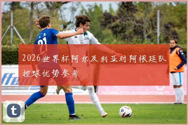 2026世界杯阿尔及利亚对阿根廷队控球优势参考