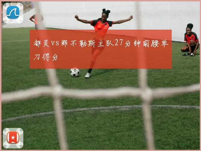 都灵vs那不勒斯主队27分钟前腰单刀得分