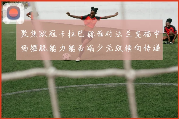 聚焦欧冠卡拉巴赫面对法兰克福中场摆脱能力能否减少无效横向传递