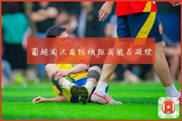 葡超淘汰局防线距离能否延续