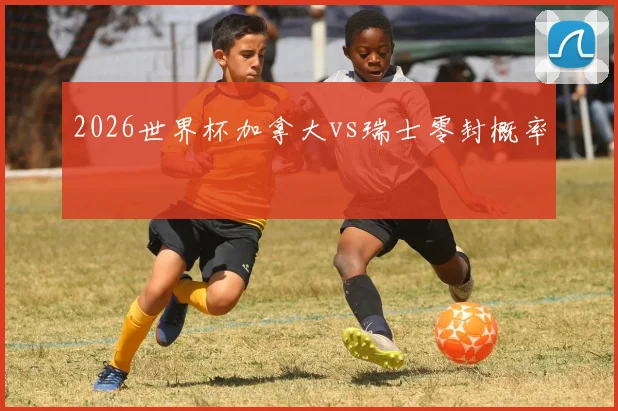2026世界杯加拿大vs瑞士零封概率