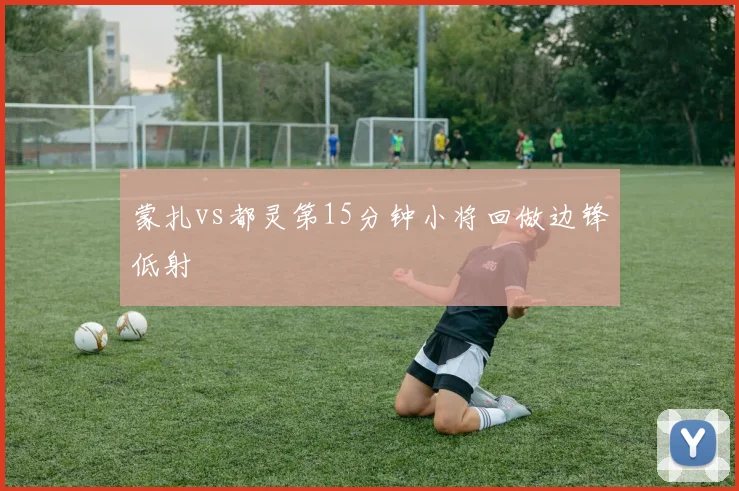 蒙扎vs都灵第15分钟小将回做边锋低射