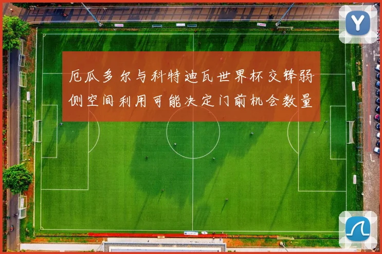 厄瓜多尔与科特迪瓦世界杯交锋弱侧空间利用可能决定门前机会数量