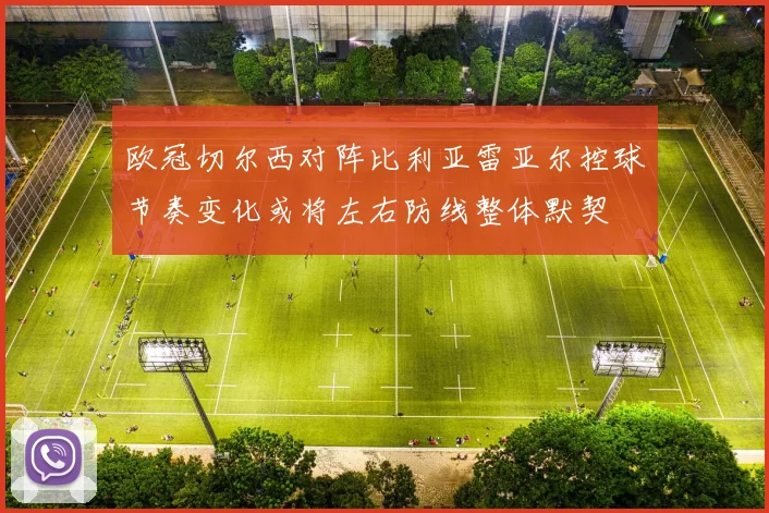 欧冠切尔西对阵比利亚雷亚尔控球节奏变化或将左右防线整体默契