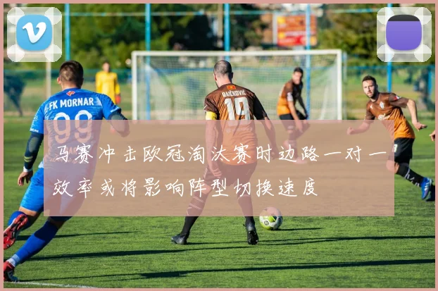 马赛冲击欧冠淘汰赛时边路一对一效率或将影响阵型切换速度